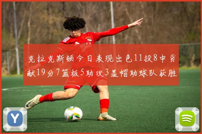 克拉克斯顿今日表现出色11投8中贡献19分7篮板5助攻3盖帽助球队获胜