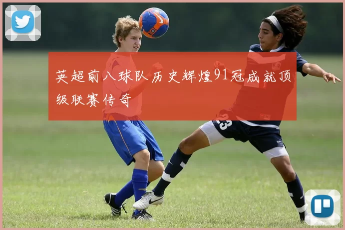 英超前八球队历史辉煌91冠成就顶级联赛传奇