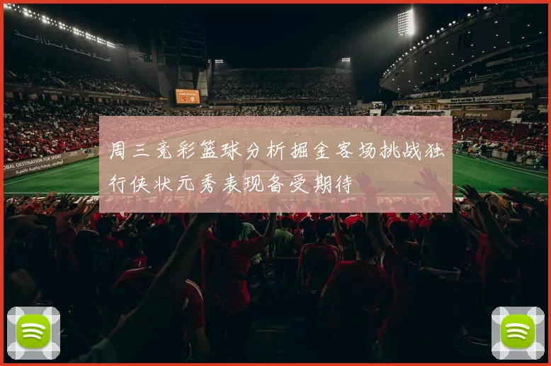 周三竞彩篮球分析掘金客场挑战独行侠状元秀表现备受期待
