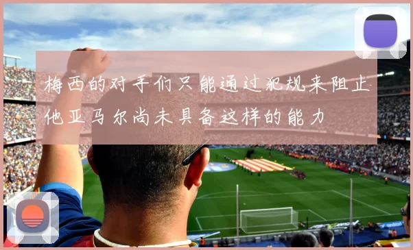 梅西的对手们只能通过犯规来阻止他亚马尔尚未具备这样的能力