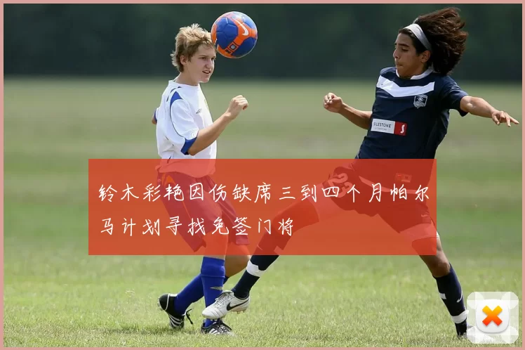 铃木彩艳因伤缺席三到四个月帕尔马计划寻找免签门将