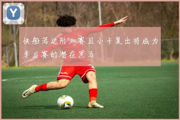 快船若进附加赛且小卡复出将成为季后赛的潜在黑马