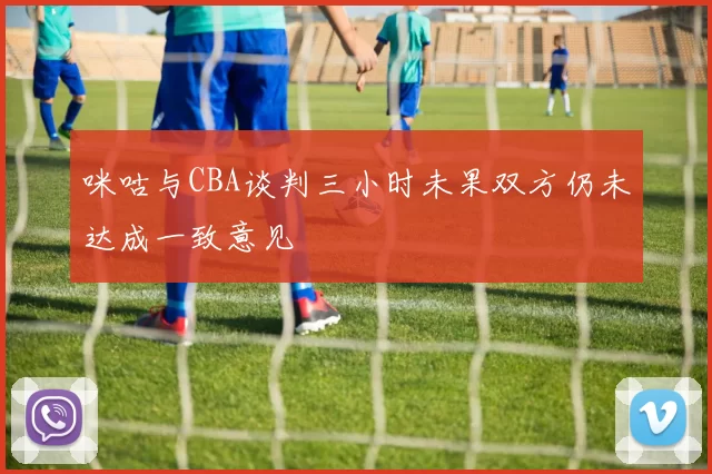 咪咕与CBA谈判三小时未果双方仍未达成一致意见