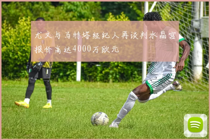 尤文与马特塔经纪人再谈判水晶宫报价高达4000万欧元