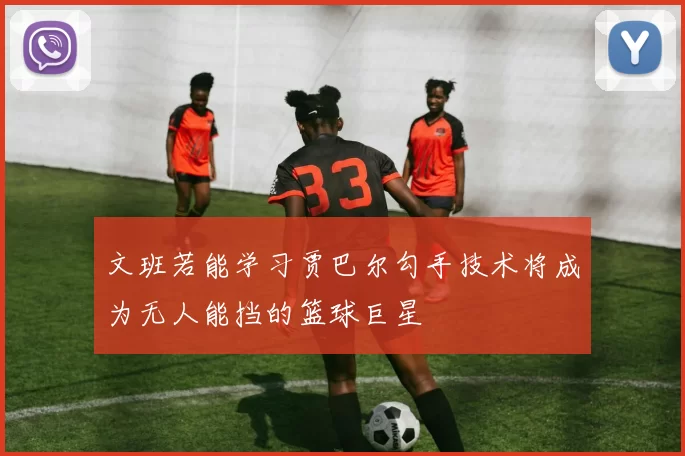 文班若能学习贾巴尔勾手技术将成为无人能挡的篮球巨星