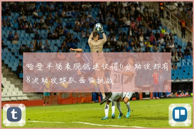 哈登半场表现低迷仅得6分助攻却有8次助攻球队面临挑战