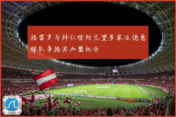 格雷罗与拜仁续约无望多家法德意球队争抢其加盟机会