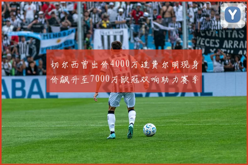 切尔西曾出价4000万追费尔明现身价飙升至7000万欧冠双响助力赛季双10