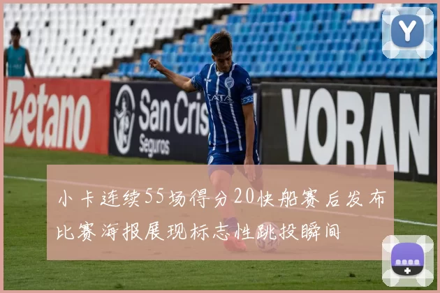 小卡连续55场得分20快船赛后发布比赛海报展现标志性跳投瞬间