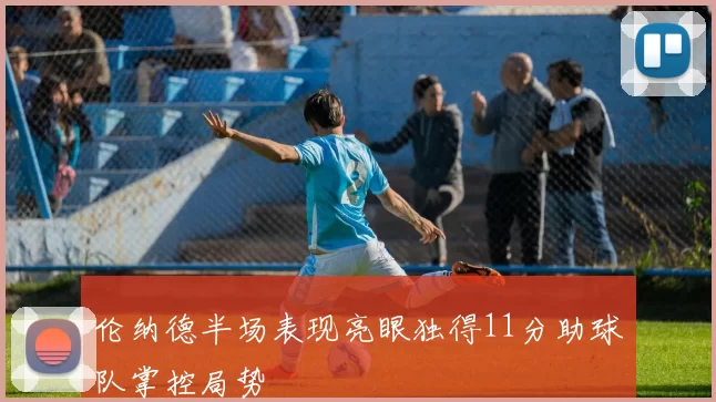 伦纳德半场表现亮眼独得11分助球队掌控局势
