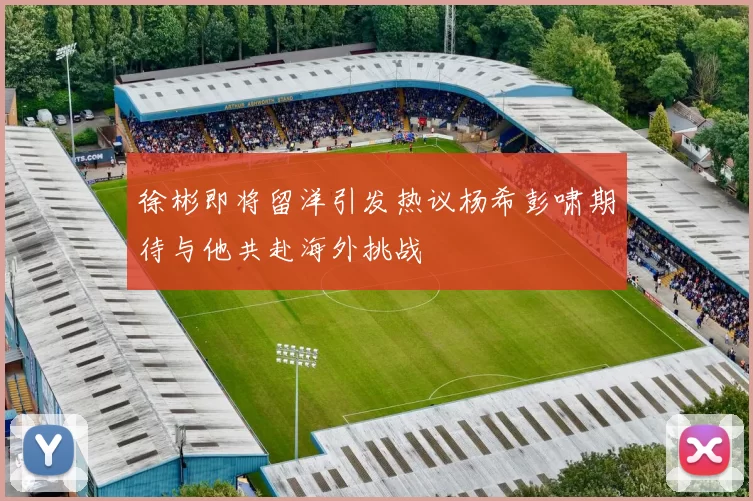 徐彬即将留洋引发热议杨希彭啸期待与他共赴海外挑战