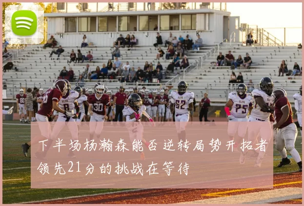 下半场杨瀚森能否逆转局势开拓者领先21分的挑战在等待