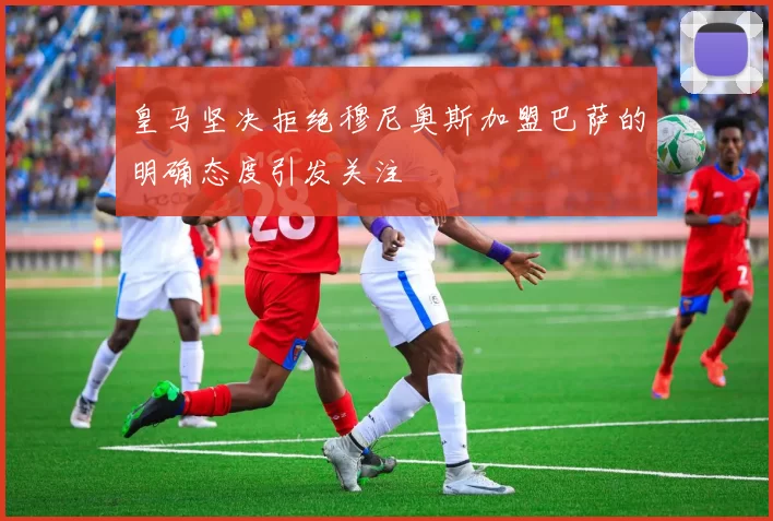 皇马坚决拒绝穆尼奥斯加盟巴萨的明确态度引发关注