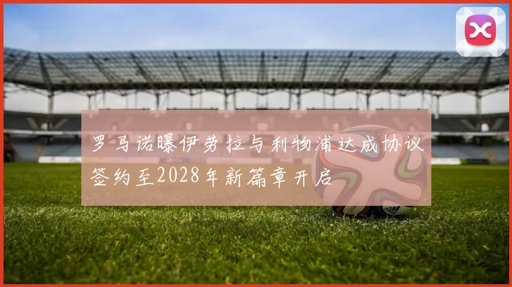 罗马诺曝伊劳拉与利物浦达成协议签约至2028年新篇章开启