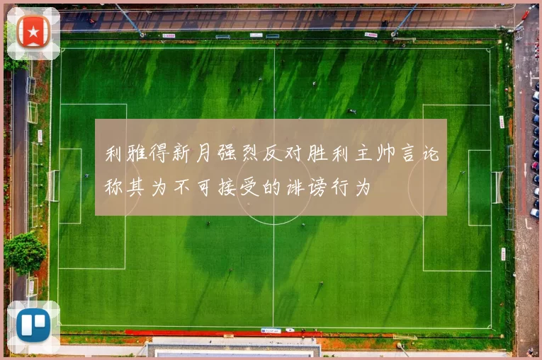 利雅得新月强烈反对胜利主帅言论称其为不可接受的诽谤行为