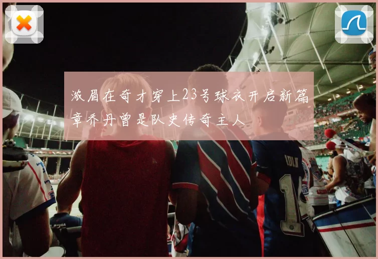 浓眉在奇才穿上23号球衣开启新篇章乔丹曾是队史传奇主人