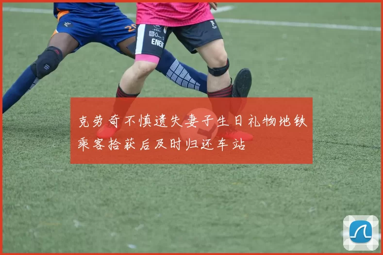 克劳奇不慎遗失妻子生日礼物地铁乘客拾获后及时归还车站