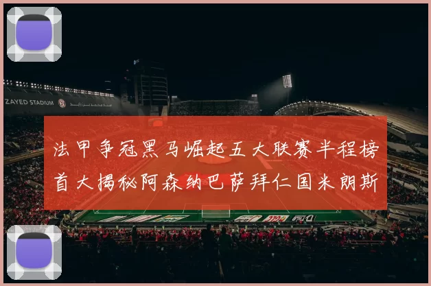 法甲争冠黑马崛起五大联赛半程榜首大揭秘阿森纳巴萨拜仁国米朗斯齐聚巅峰