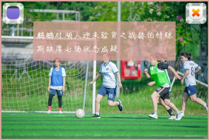 鹈鹕对湖人迎来验货之战赫伯特琼斯缺席七场状态成疑