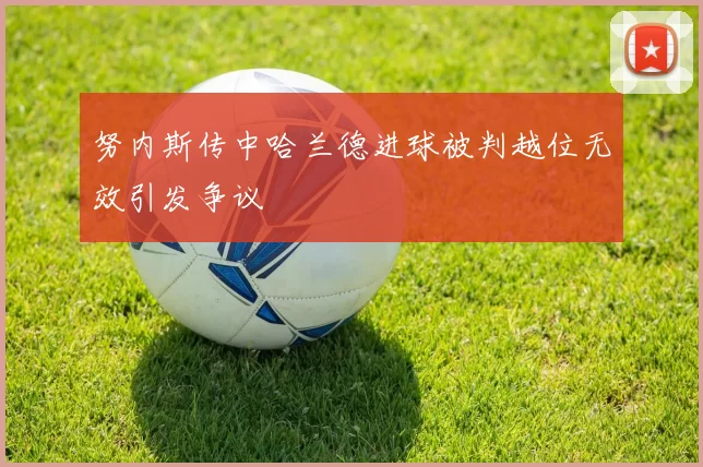 努内斯传中哈兰德进球被判越位无效引发争议