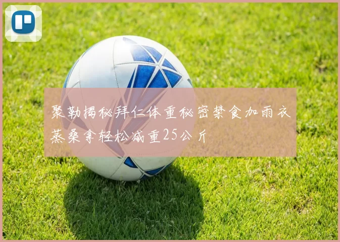 聚勒揭秘拜仁体重秘密禁食加雨衣蒸桑拿轻松减重25公斤
