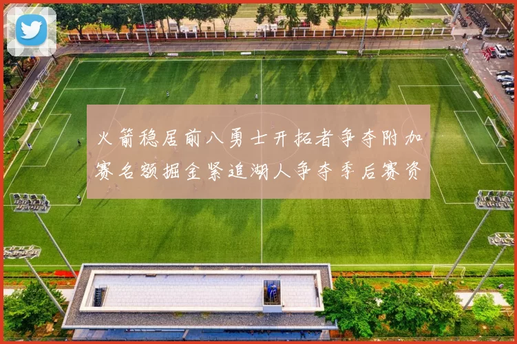 火箭稳居前八勇士开拓者争夺附加赛名额掘金紧追湖人争夺季后赛资格