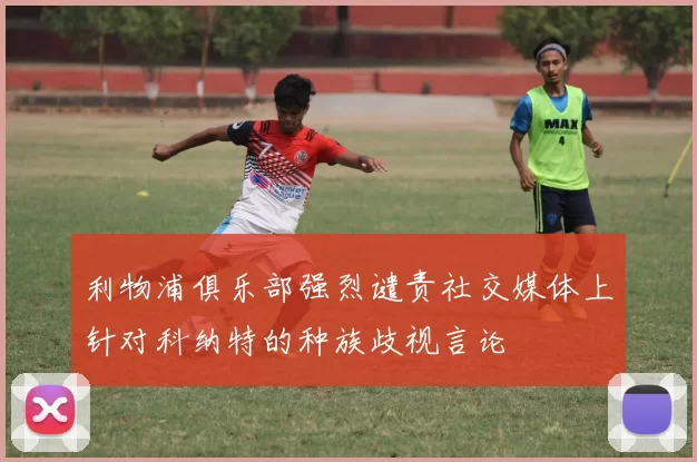 利物浦俱乐部强烈谴责社交媒体上针对科纳特的种族歧视言论