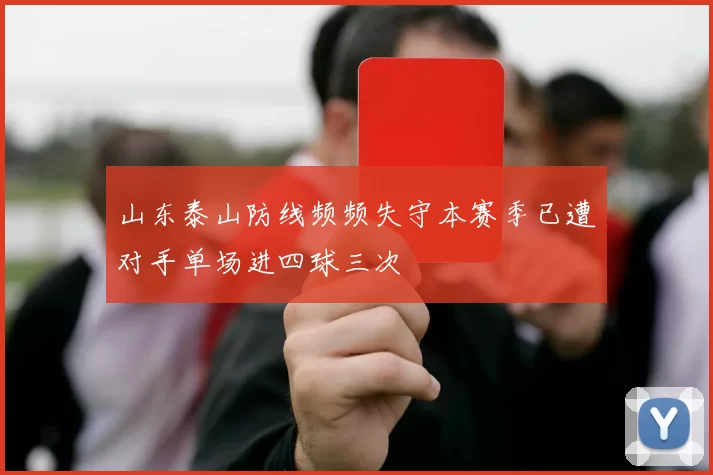 山东泰山防线频频失守本赛季已遭对手单场进四球三次