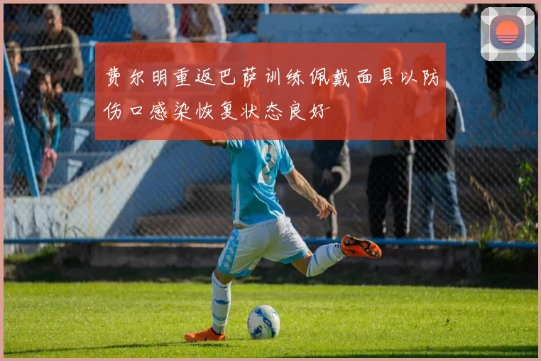 费尔明重返巴萨训练佩戴面具以防伤口感染恢复状态良好