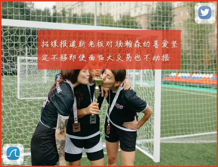 拓媒报道新老板对杨瀚森的喜爱坚定不移即使面临大交易也不动摇