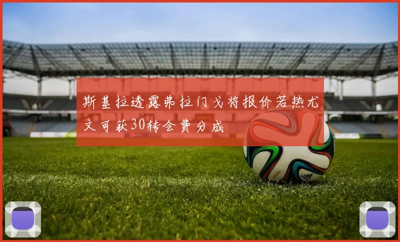 斯基拉透露弗拉门戈将报价若热尤文可获30转会费分成