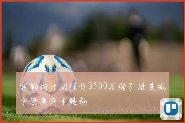 富勒姆计划报价3500万镑引进曼城中场奥斯卡鲍勃