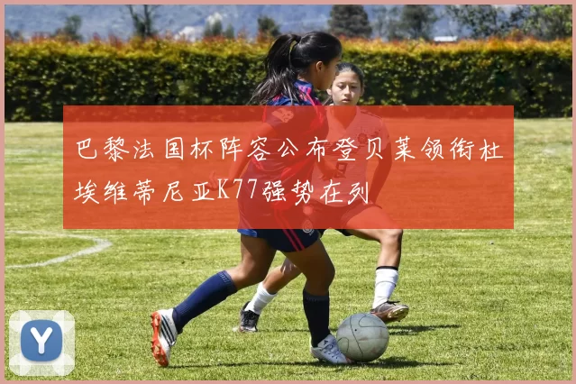 巴黎法国杯阵容公布登贝莱领衔杜埃维蒂尼亚K77强势在列