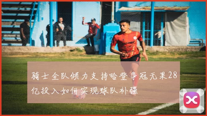 骑士全队倾力支持哈登争冠无果28亿投入如何实现球队补强